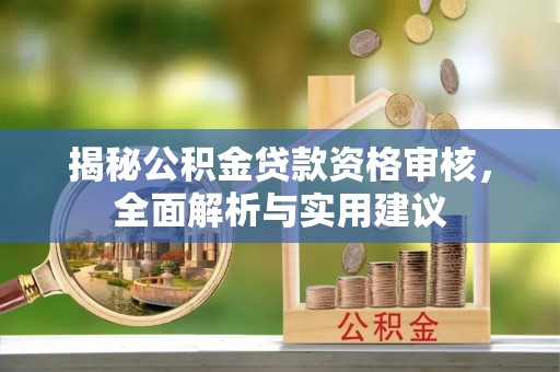 浈江揭秘公积金贷款资格审核，全面解析与实用建议