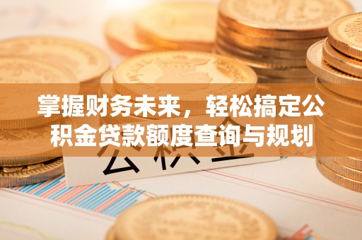 浈江掌握财务未来，轻松搞定公积金贷款额度查询与规划