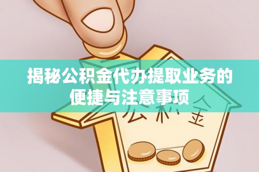 浈江揭秘公积金代办提取业务的便捷与注意事项