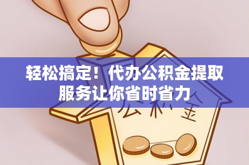 浈江轻松搞定！代办公积金提取服务让你省时省力