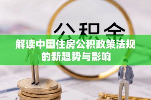 浈江解读中国住房公积政策法规的新趋势与影响