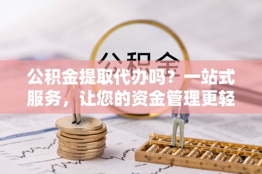 浈江公积金提取代办吗？一站式服务，让您的资金管理更轻松