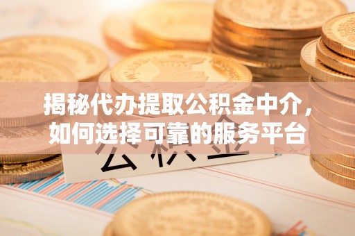 浈江揭秘代办提取公积金中介，如何选择可靠的服务平台