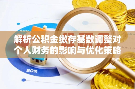 浈江解析公积金缴存基数调整对个人财务的影响与优化策略