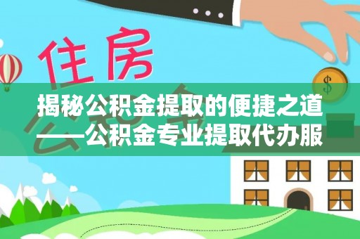 浈江揭秘公积金提取的便捷之道——公积金专业提取代办服务解析