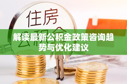 浈江解读最新公积金政策咨询趋势与优化建议