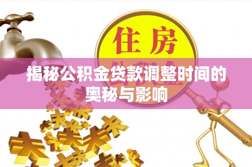 浈江揭秘公积金贷款调整时间的奥秘与影响