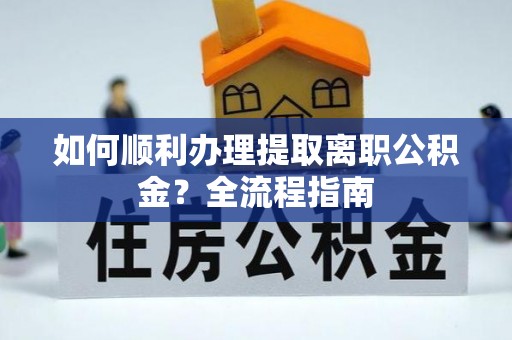 浈江如何顺利办理提取离职公积金？全流程指南