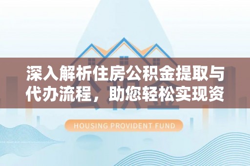 浈江深入解析住房公积金提取与代办流程，助您轻松实现资金利用最大化