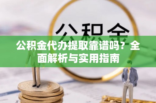 浈江公积金代办提取靠谱吗？全面解析与实用指南
