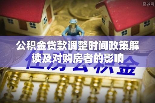 浈江公积金贷款调整时间政策解读及对购房者的影响