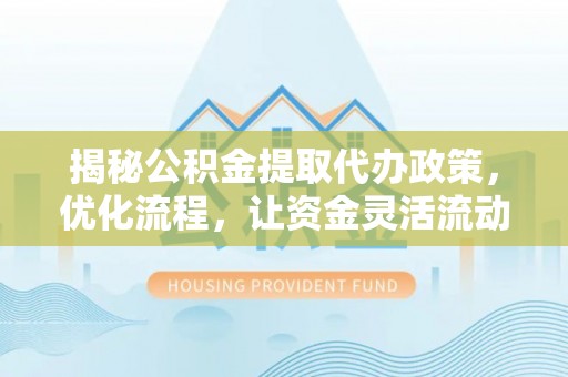 浈江揭秘公积金提取代办政策，优化流程，让资金灵活流动