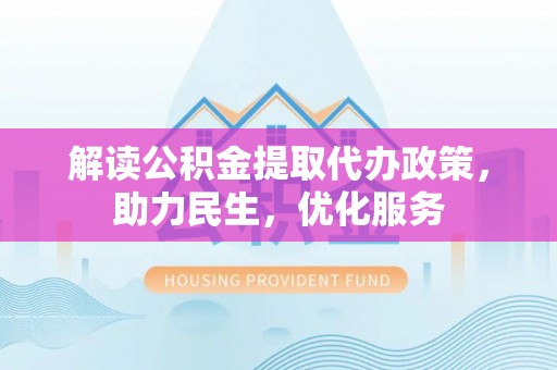 浈江解读公积金提取代办政策，助力民生，优化服务