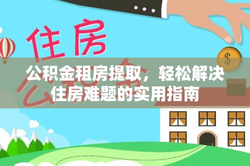 浈江公积金租房提取，轻松解决住房难题的实用指南