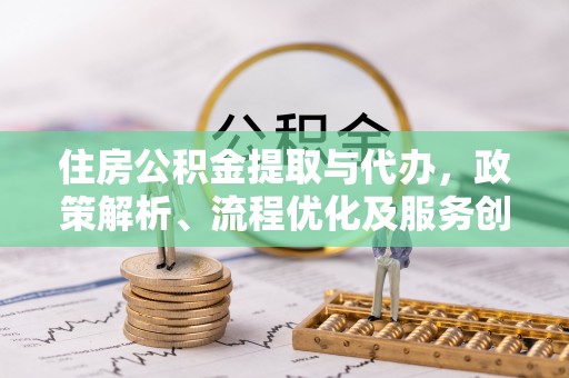 浈江住房公积金提取与代办，政策解析、流程优化及服务创新