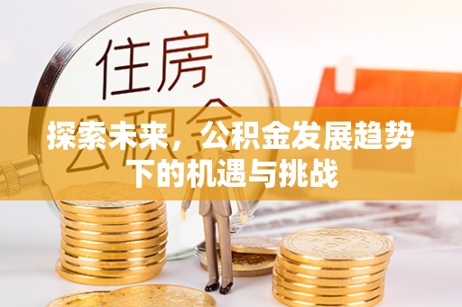 浈江探索未来，公积金发展趋势下的机遇与挑战