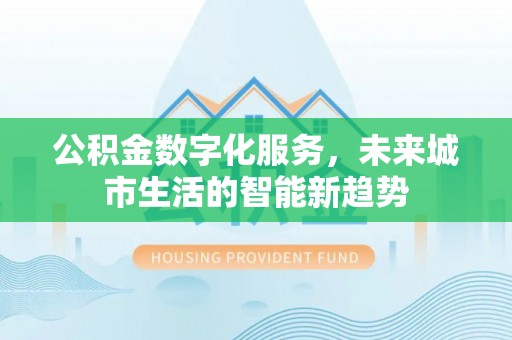 浈江公积金数字化服务，未来城市生活的智能新趋势