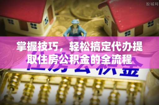 浈江掌握技巧，轻松搞定代办提取住房公积金的全流程