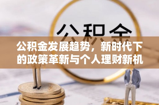 浈江公积金发展趋势，新时代下的政策革新与个人理财新机遇