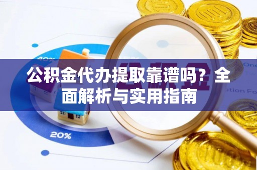 浈江公积金代办提取靠谱吗？全面解析与实用指南