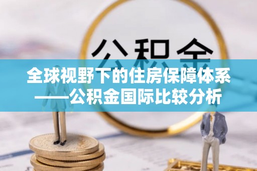 浈江全球视野下的住房保障体系——公积金国际比较分析