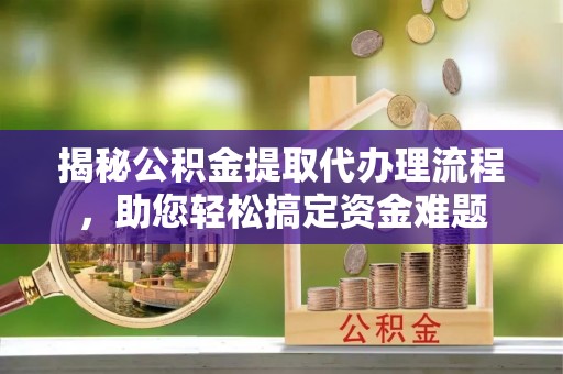 浈江揭秘公积金提取代办理流程，助您轻松搞定资金难题