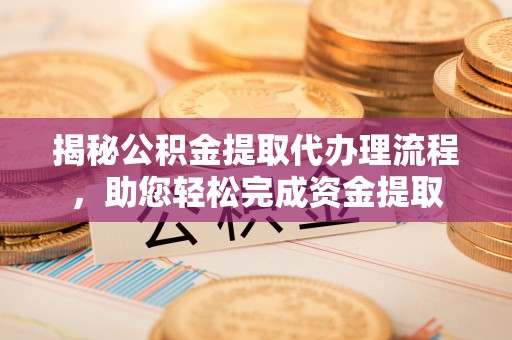 浈江揭秘公积金提取代办理流程，助您轻松完成资金提取