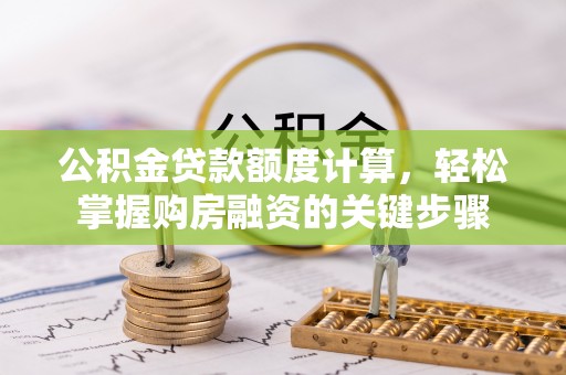 浈江公积金贷款额度计算，轻松掌握购房融资的关键步骤