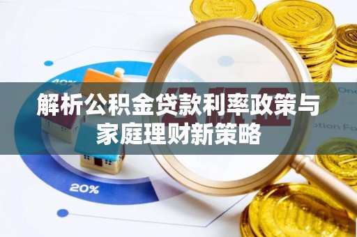 浈江解析公积金贷款利率政策与家庭理财新策略