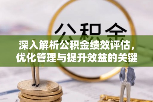 浈江深入解析公积金绩效评估，优化管理与提升效益的关键路径