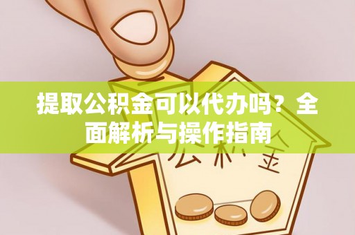 浈江提取公积金可以代办吗？全面解析与操作指南