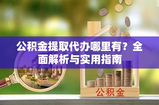浈江公积金提取代办哪里有？全面解析与实用指南