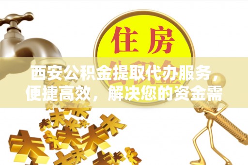 浈江西安公积金提取代办服务，便捷高效，解决您的资金需求