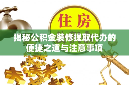 浈江揭秘公积金装修提取代办的便捷之道与注意事项