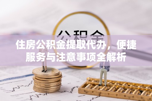 浈江住房公积金提取代办，便捷服务与注意事项全解析
