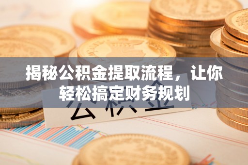 浈江揭秘公积金提取流程，让你轻松搞定财务规划