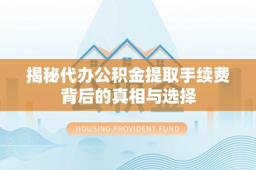 浈江揭秘代办公积金提取手续费背后的真相与选择