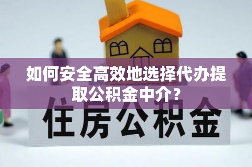 浈江如何安全高效地选择代办提取公积金中介？