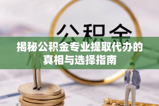 浈江揭秘公积金专业提取代办的真相与选择指南