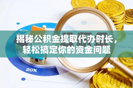 浈江揭秘公积金提取代办时长，轻松搞定你的资金问题