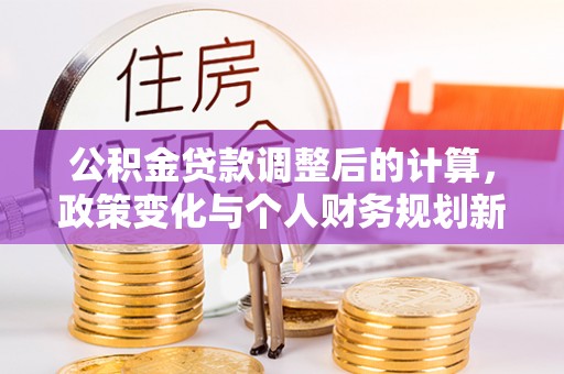 浈江公积金贷款调整后的计算，政策变化与个人财务规划新思路