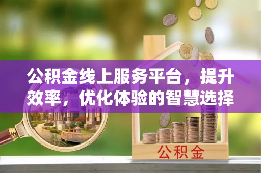 浈江公积金线上服务平台，提升效率，优化体验的智慧选择