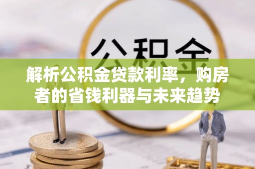 浈江解析公积金贷款利率，购房者的省钱利器与未来趋势