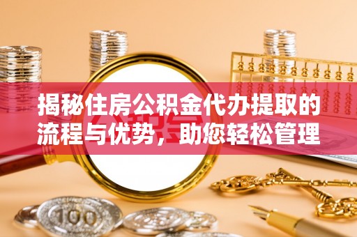 浈江揭秘住房公积金代办提取的流程与优势，助您轻松管理资金