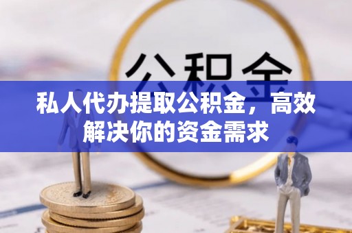 浈江私人代办提取公积金，高效解决你的资金需求