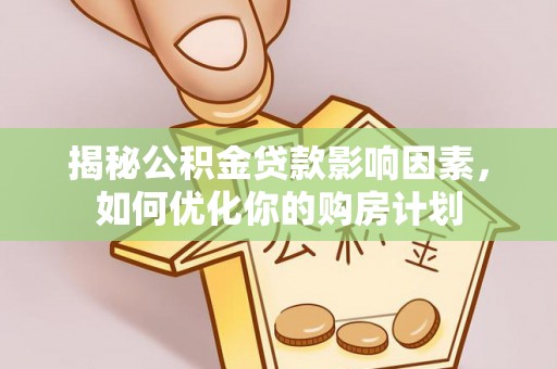 浈江揭秘公积金贷款影响因素，如何优化你的购房计划