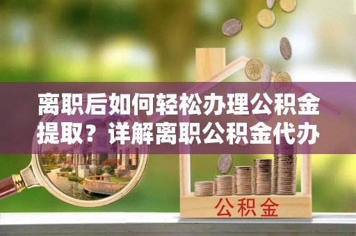 浈江离职后如何轻松办理公积金提取？详解离职公积金代办提取流程