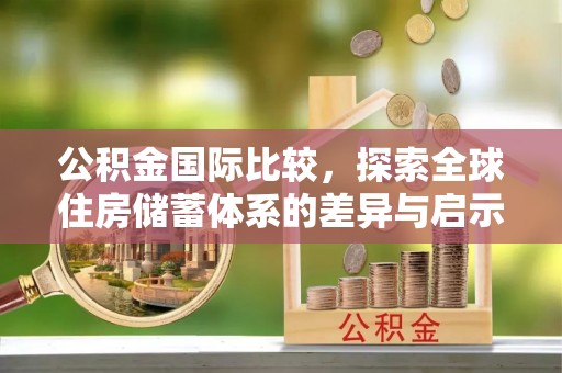 浈江公积金国际比较，探索全球住房储蓄体系的差异与启示