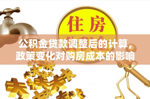浈江公积金贷款调整后的计算，政策变化对购房成本的影响与应对策略