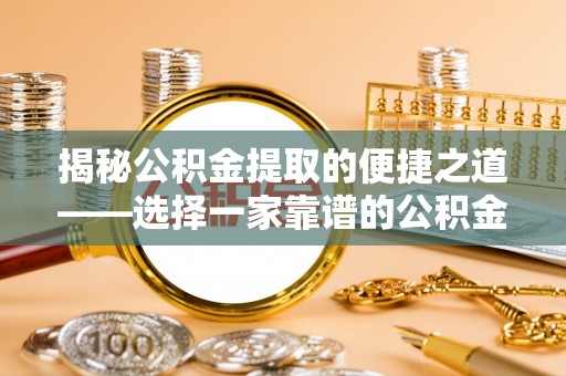 浈江揭秘公积金提取的便捷之道——选择一家靠谱的公积金提取代办公司